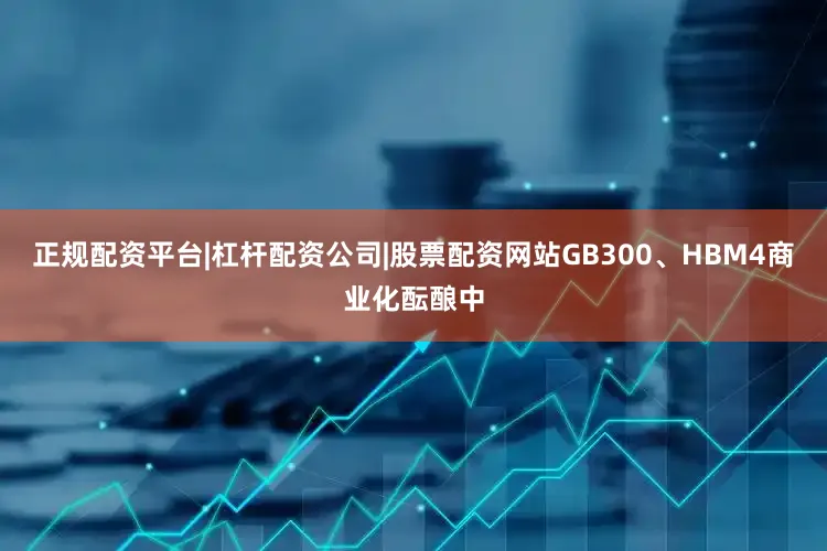 正规配资平台|杠杆配资公司|股票配资网站GB300、HBM4商业化酝酿中