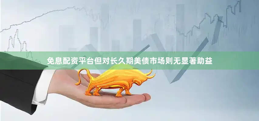 免息配资平台但对长久期美债市场则无显著助益
