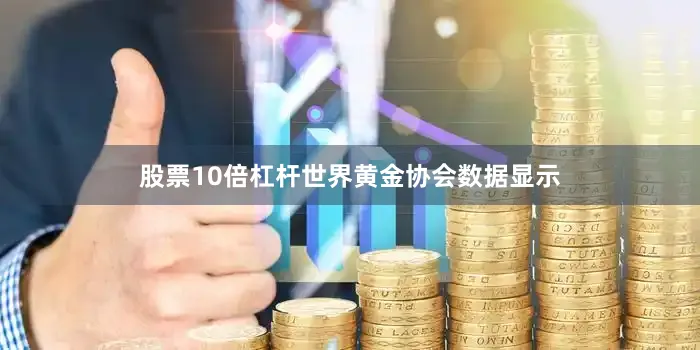 股票10倍杠杆世界黄金协会数据显示