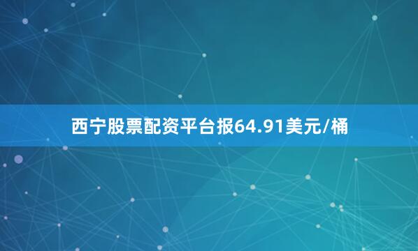 西宁股票配资平台报64.91美元/桶
