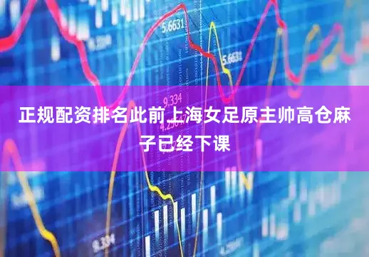 正规配资排名此前上海女足原主帅高仓麻子已经下课