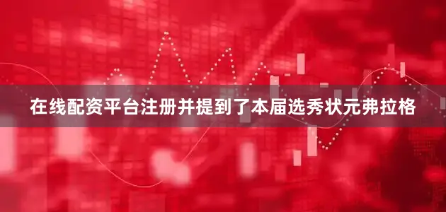 在线配资平台注册并提到了本届选秀状元弗拉格