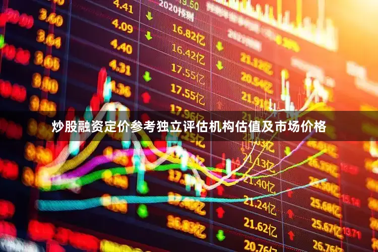 炒股融资定价参考独立评估机构估值及市场价格