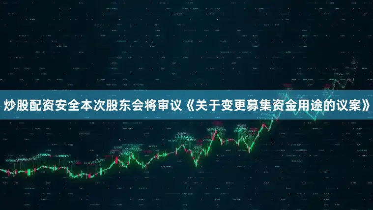 炒股配资安全本次股东会将审议《关于变更募集资金用途的议案》