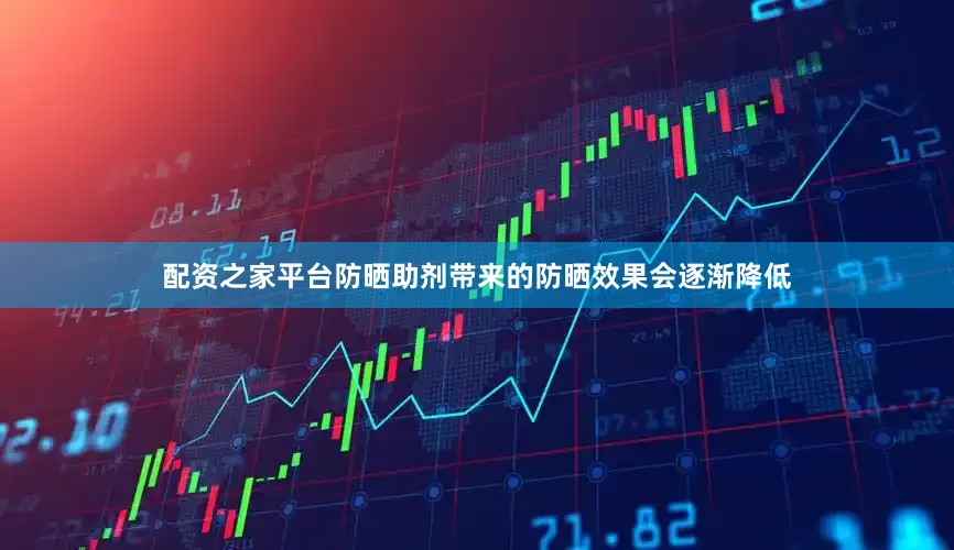 配资之家平台防晒助剂带来的防晒效果会逐渐降低