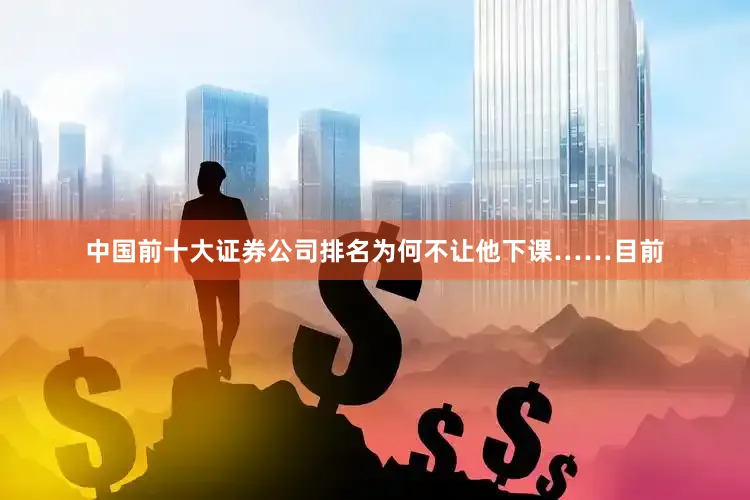 中国前十大证券公司排名为何不让他下课……目前