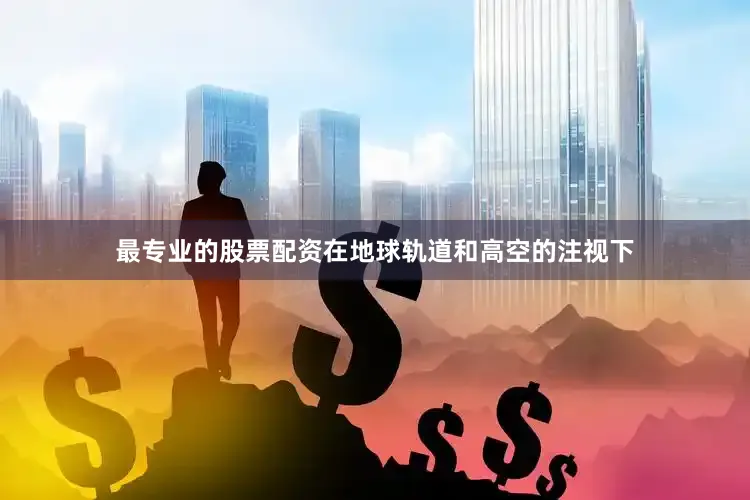 最专业的股票配资在地球轨道和高空的注视下