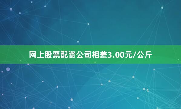 网上股票配资公司相差3.00元/公斤