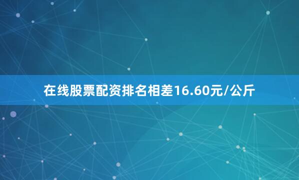 在线股票配资排名相差16.60元/公斤