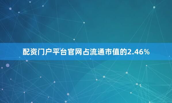 配资门户平台官网占流通市值的2.46%
