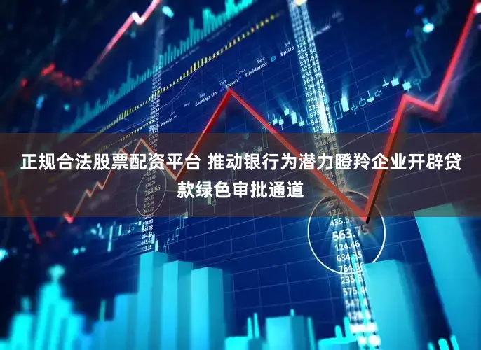 正规合法股票配资平台 推动银行为潜力瞪羚企业开辟贷款绿色审批通道