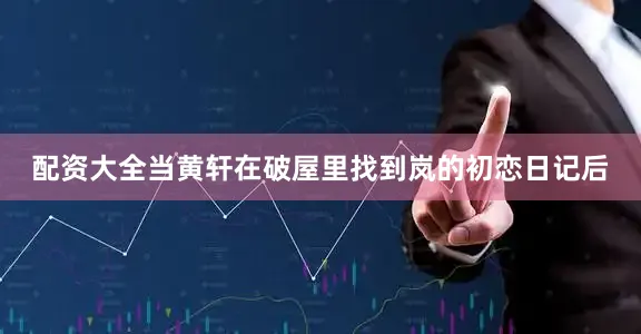 配资大全当黄轩在破屋里找到岚的初恋日记后