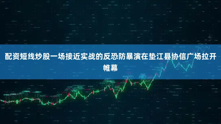 配资短线炒股一场接近实战的反恐防暴演在垫江县协信广场拉开帷幕