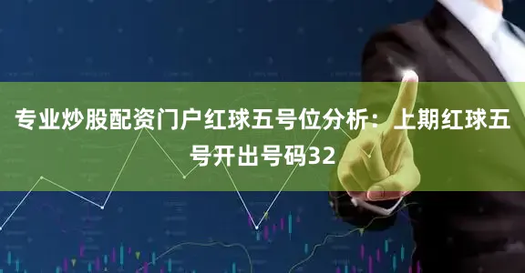 专业炒股配资门户　　红球五号位分析：上期红球五号开出号码32