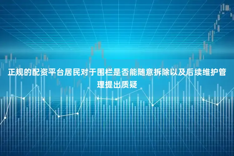 正规的配资平台居民对于围栏是否能随意拆除以及后续维护管理提出质疑