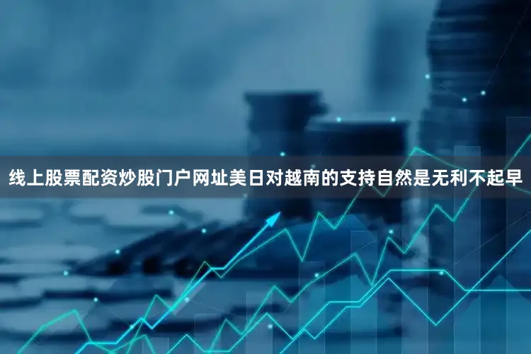 线上股票配资炒股门户网址美日对越南的支持自然是无利不起早