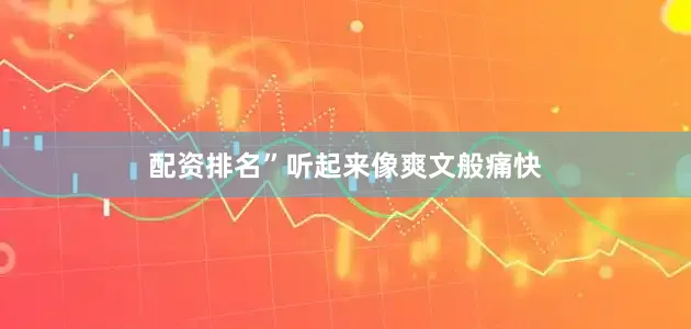 配资排名”听起来像爽文般痛快