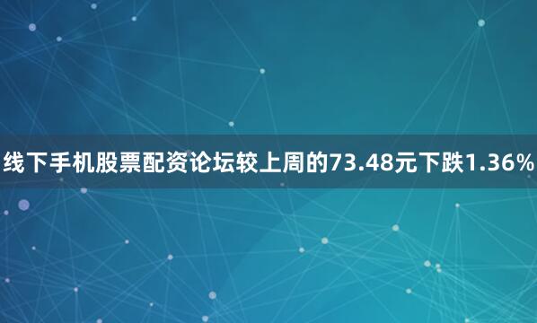 线下手机股票配资论坛较上周的73.48元下跌1.36%