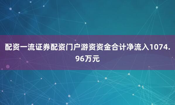 配资一流证券配资门户游资资金合计净流入1074.96万元