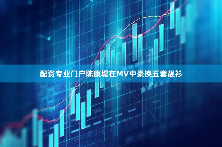 配资专业门户陈康堤在MV中豪换五套靓衫