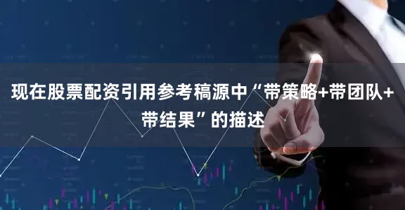 现在股票配资引用参考稿源中“带策略+带团队+带结果”的描述