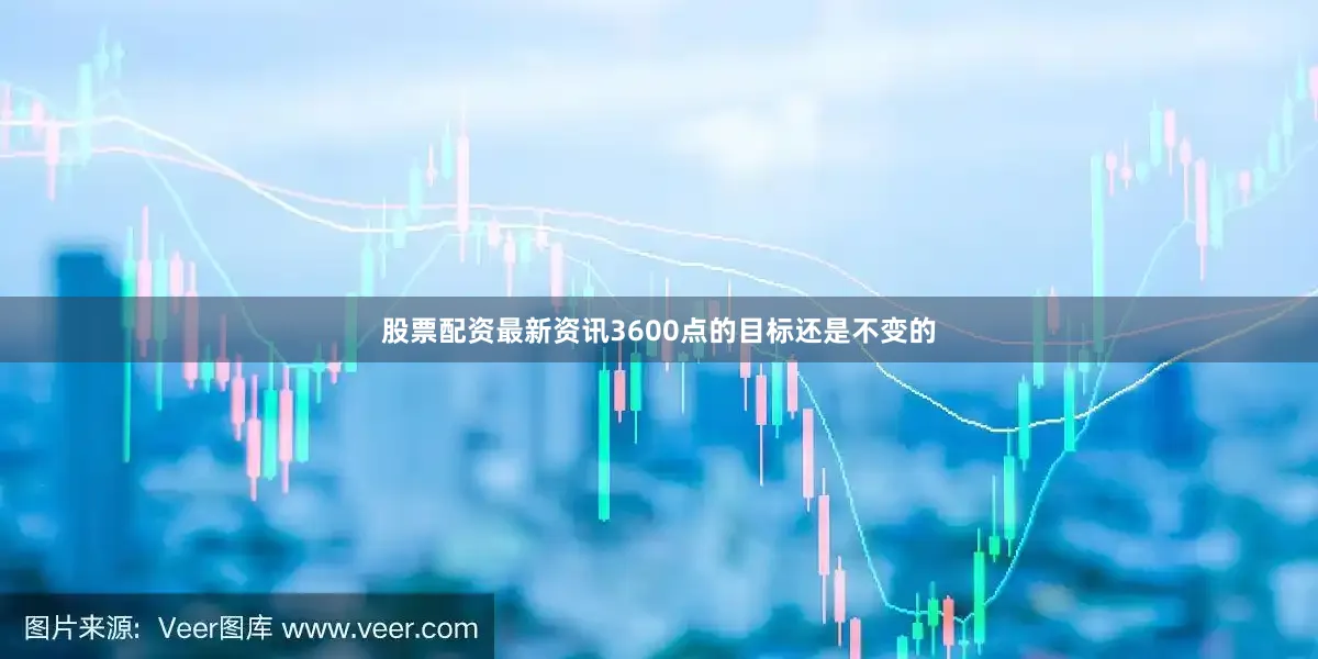股票配资最新资讯3600点的目标还是不变的