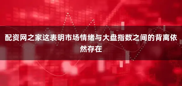 配资网之家这表明市场情绪与大盘指数之间的背离依然存在