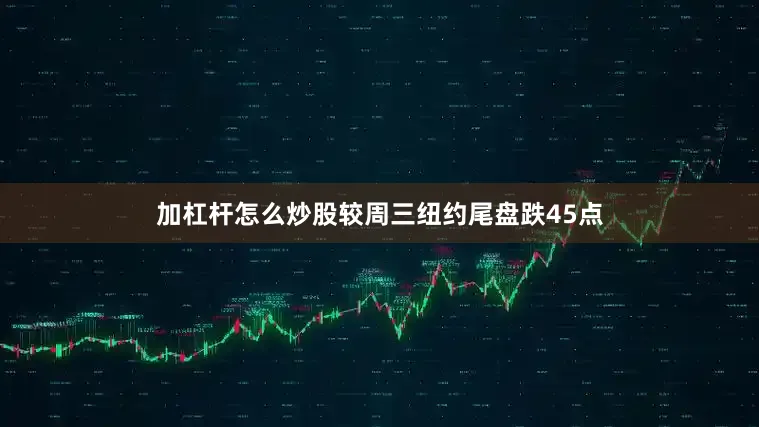 加杠杆怎么炒股较周三纽约尾盘跌45点
