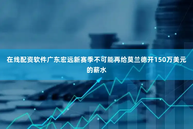 在线配资软件广东宏远新赛季不可能再给莫兰德开150万美元的薪水
