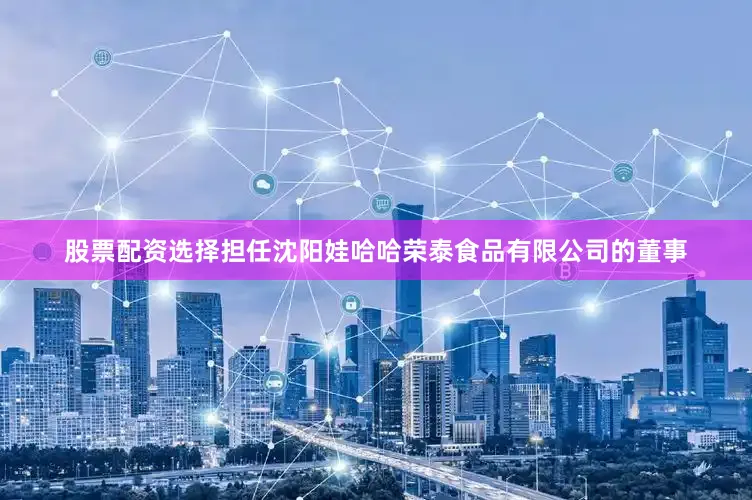 股票配资选择担任沈阳娃哈哈荣泰食品有限公司的董事