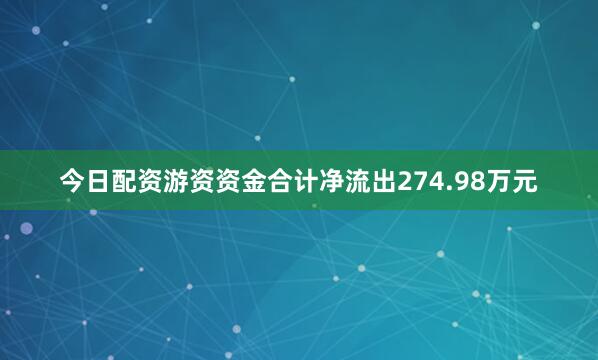 今日配资游资资金合计净流出274.98万元