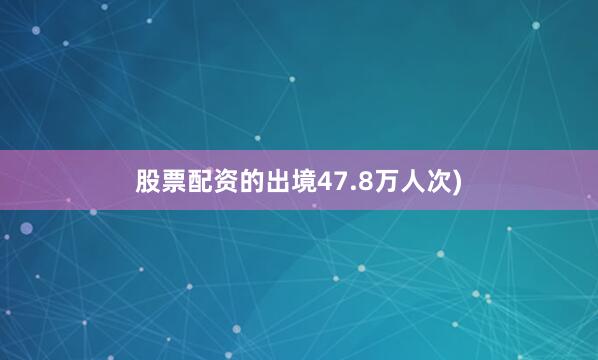 股票配资的出境47.8万人次)