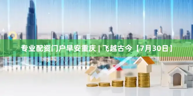 专业配资门户早安重庆 | 飞越古今【7月30日】