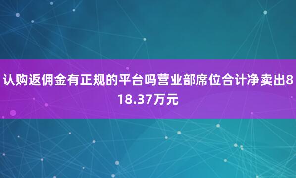 认购返佣金有正规的平台吗营业部席位合计净卖出818.37万元