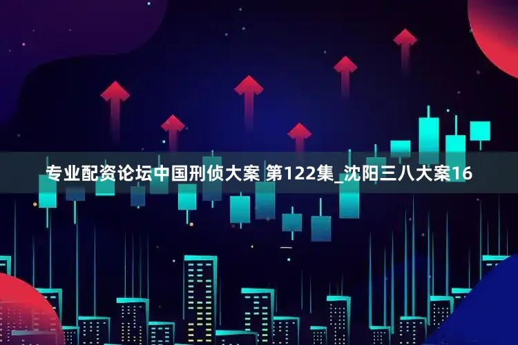 专业配资论坛中国刑侦大案 第122集_沈阳三八大案16