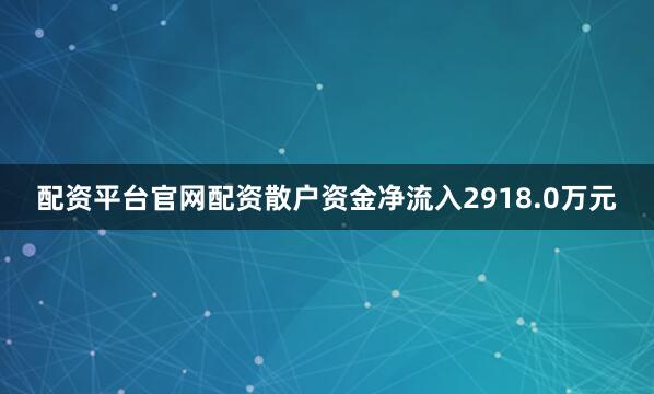 配资平台官网配资散户资金净流入2918.0万元