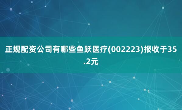 正规配资公司有哪些鱼跃医疗(002223)报收于35.2元
