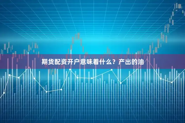 期货配资开户意味着什么？产出的油