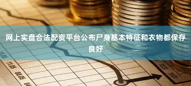 网上实盘合法配资平台公布尸身基本特征和衣物都保存良好