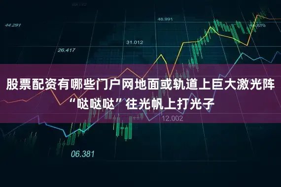 股票配资有哪些门户网地面或轨道上巨大激光阵“哒哒哒”往光帆上打光子