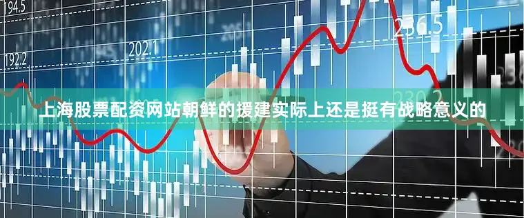 上海股票配资网站朝鲜的援建实际上还是挺有战略意义的
