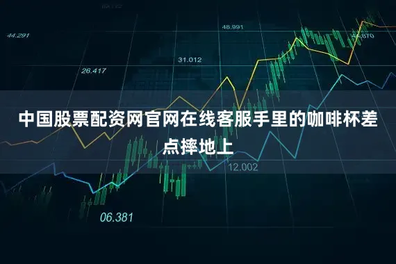 中国股票配资网官网在线客服手里的咖啡杯差点摔地上