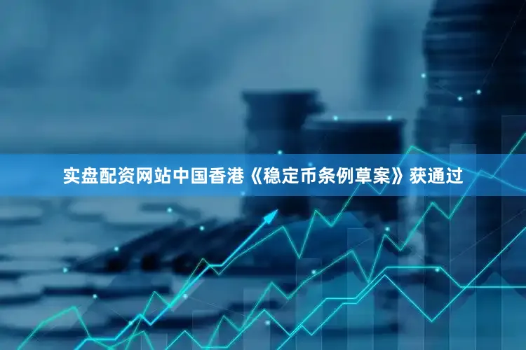 实盘配资网站中国香港《稳定币条例草案》获通过