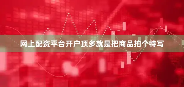 网上配资平台开户顶多就是把商品拍个特写