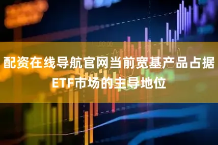 配资在线导航官网当前宽基产品占据ETF市场的主导地位