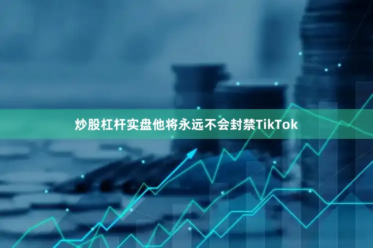 炒股杠杆实盘他将永远不会封禁TikTok