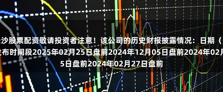 长沙股票配资敬请投资者注意！该公司的历史财报披露情况：日期（美东时间）发布时间段2025年02月25日盘前2024年12月05日盘前2024年02月27日盘前