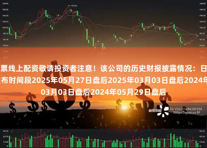 股票线上配资敬请投资者注意！该公司的历史财报披露情况：日期（美东时间）发布时间段2025年05月27日盘后2025年03月03日盘后2024年05月29日盘后