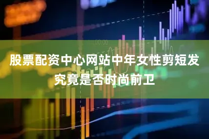 股票配资中心网站中年女性剪短发究竟是否时尚前卫