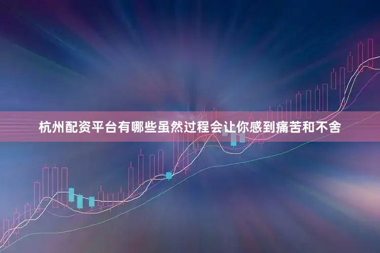 杭州配资平台有哪些虽然过程会让你感到痛苦和不舍